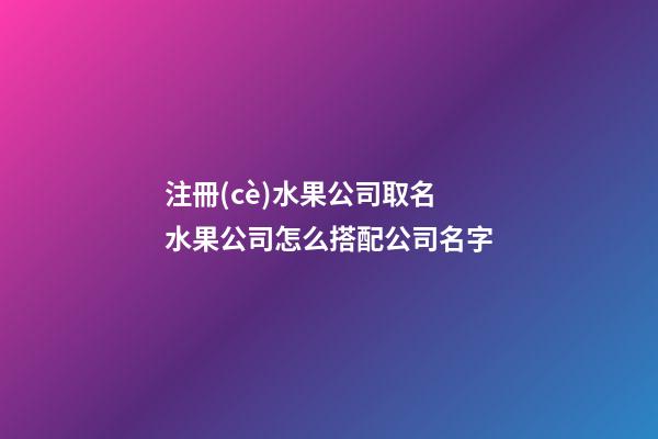 注冊(cè)水果公司取名 水果公司怎么搭配公司名字-第1張-公司起名-玄機(jī)派